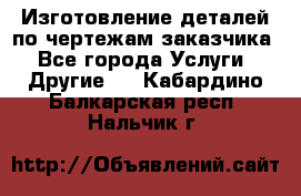 Изготовление деталей по чертежам заказчика - Все города Услуги » Другие   . Кабардино-Балкарская респ.,Нальчик г.